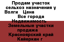 Продам участок сельхоз назначения у Волги › Цена ­ 3 000 000 - Все города Недвижимость » Земельные участки продажа   . Красноярский край,Кайеркан г.